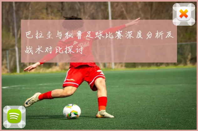 巴拉圭与秘鲁足球比赛深度分析及战术对比探讨