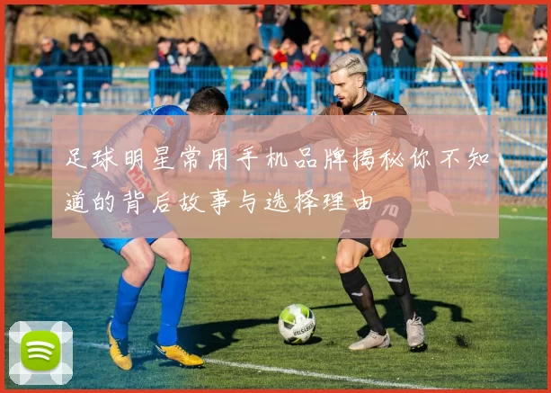 足球明星常用手机品牌揭秘你不知道的背后故事与选择理由