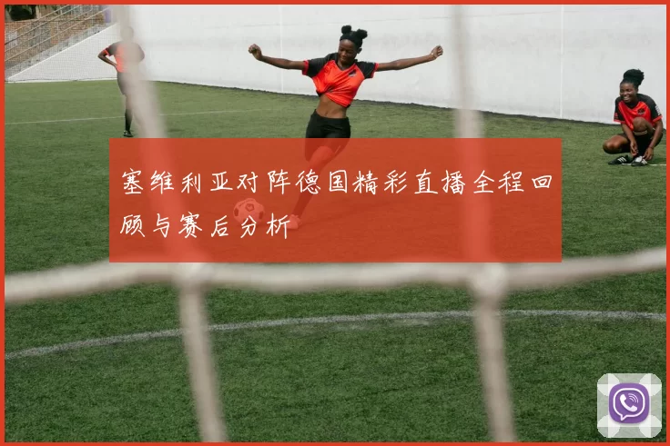 塞维利亚对阵德国精彩直播全程回顾与赛后分析