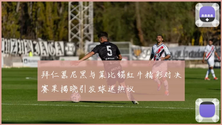 拜仁慕尼黑与莱比锡红牛精彩对决赛果揭晓引发球迷热议