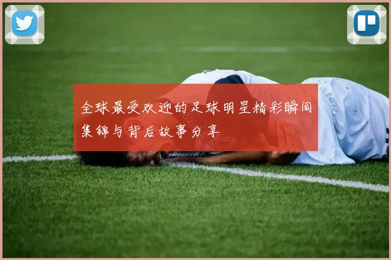 全球最受欢迎的足球明星精彩瞬间集锦与背后故事分享