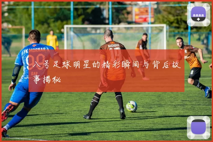 八号足球明星的精彩瞬间与背后故事揭秘