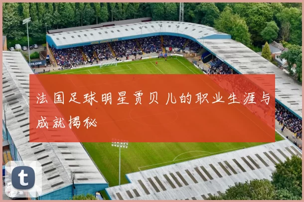 法国足球明星贾贝儿的职业生涯与成就揭秘