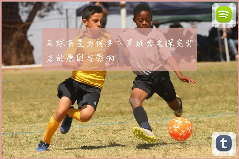 足球明星为何多以罗姓为名探究背后的原因与影响
