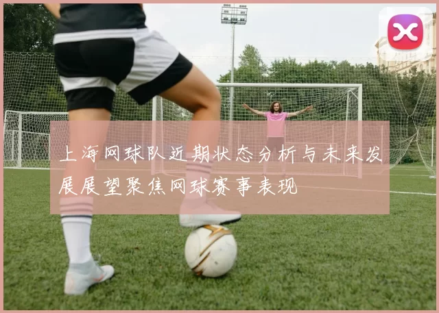 上海网球队近期状态分析与未来发展展望聚焦网球赛事表现