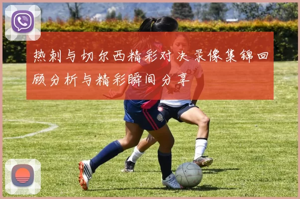 热刺与切尔西精彩对决录像集锦回顾分析与精彩瞬间分享
