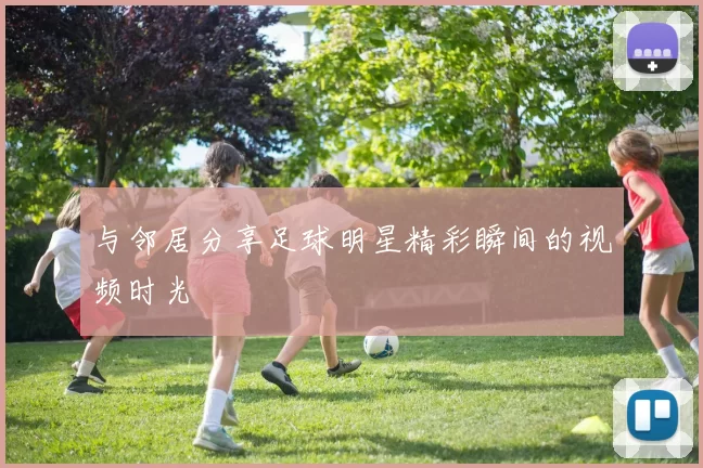 与邻居分享足球明星精彩瞬间的视频时光