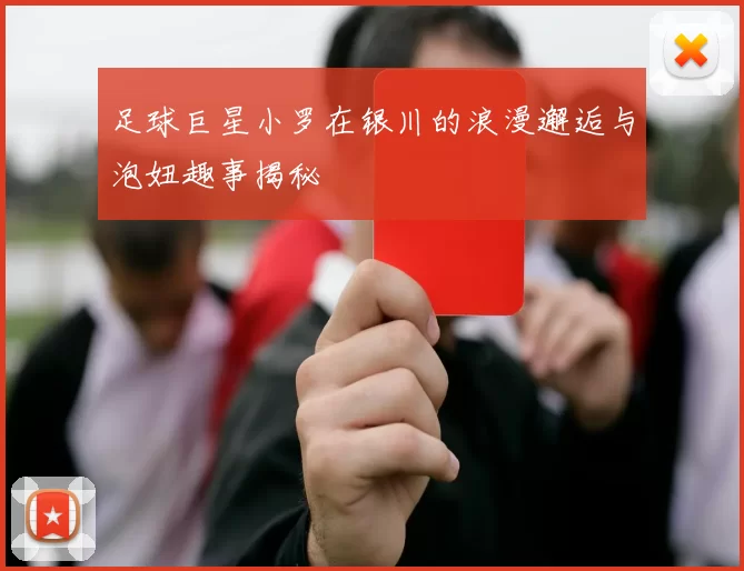 足球巨星小罗在银川的浪漫邂逅与泡妞趣事揭秘