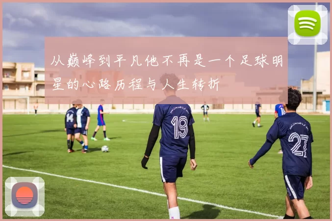 从巅峰到平凡他不再是一个足球明星的心路历程与人生转折