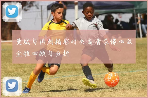 曼城与热刺精彩对决高清录像回放全程回顾与分析