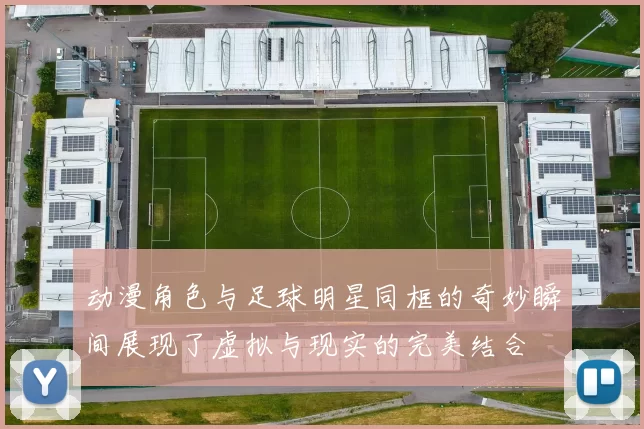 动漫角色与足球明星同框的奇妙瞬间展现了虚拟与现实的完美结合