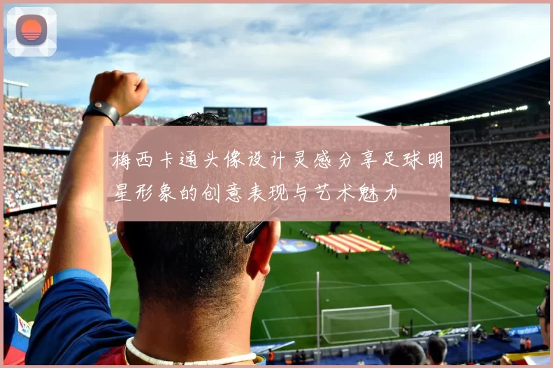 梅西卡通头像设计灵感分享足球明星形象的创意表现与艺术魅力
