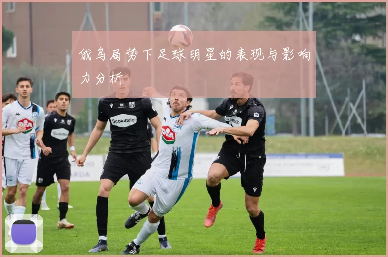 俄乌局势下足球明星的表现与影响力分析