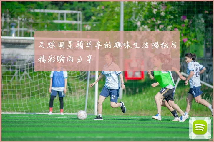 足球明星骑单车的趣味生活揭秘与精彩瞬间分享