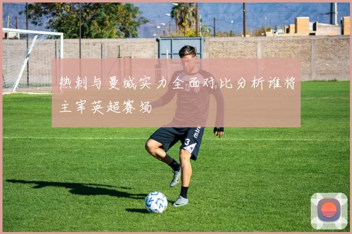 热刺与曼城实力全面对比分析谁将主宰英超赛场