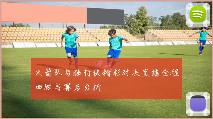 火箭队与独行侠精彩对决直播全程回顾与赛后分析