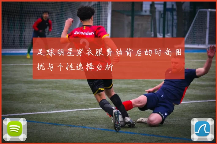 足球明星穿衣服费劲背后的时尚困扰与个性选择分析