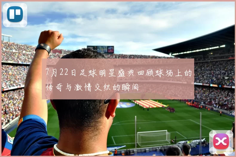 7月22日足球明星盛典回顾球场上的传奇与激情交织的瞬间