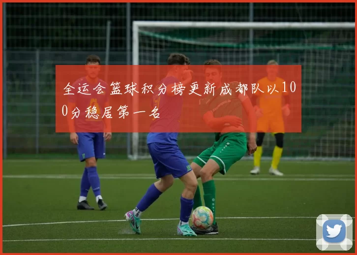 全运会篮球积分榜更新成都队以100分稳居第一名