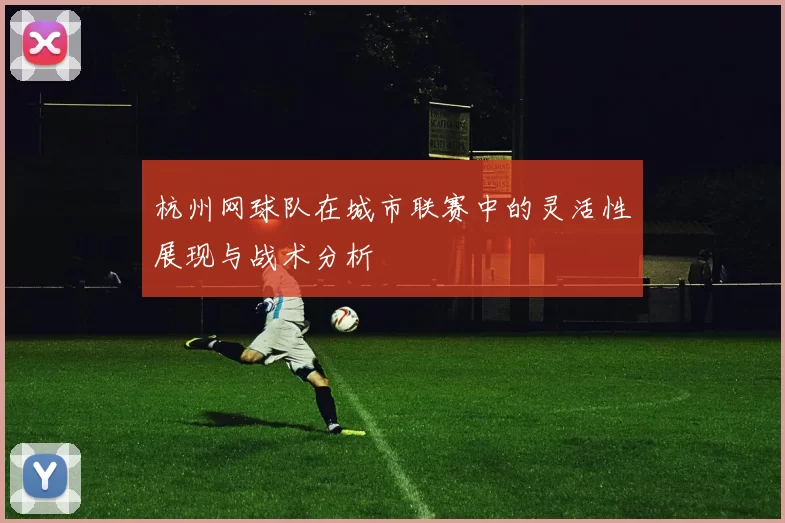杭州网球队在城市联赛中的灵活性展现与战术分析