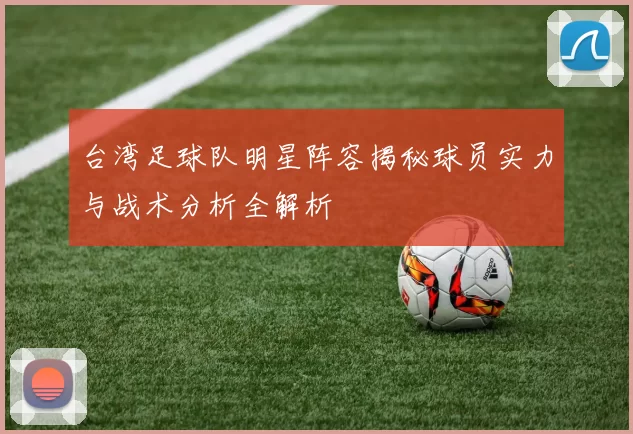 台湾足球队明星阵容揭秘球员实力与战术分析全解析