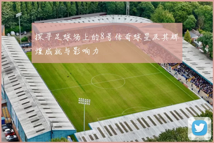 探寻足球场上的8号传奇球星及其辉煌成就与影响力
