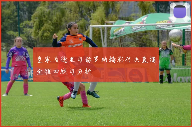 皇家马德里与赫罗纳精彩对决直播全程回顾与分析