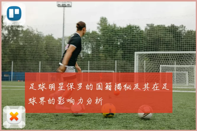足球明星保罗的国籍揭秘及其在足球界的影响力分析