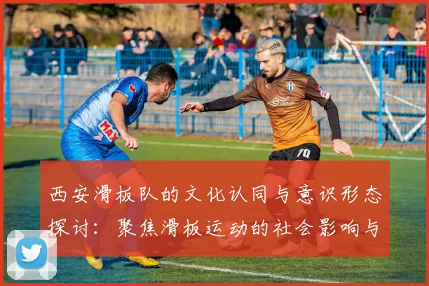 西安滑板队的文化认同与意识形态探讨：聚焦滑板运动的社会影响与发展