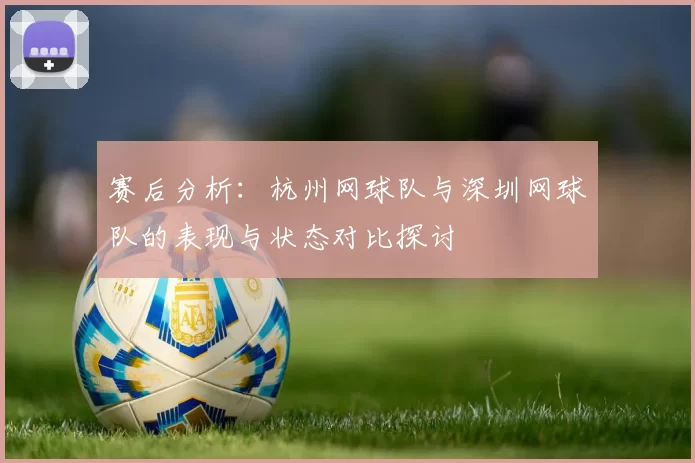 赛后分析：杭州网球队与深圳网球队的表现与状态对比探讨