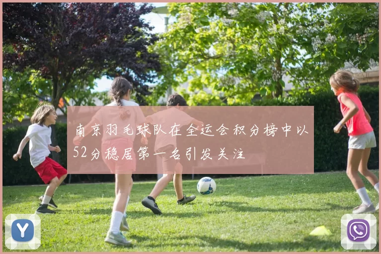 南京羽毛球队在全运会积分榜中以52分稳居第一名引发关注
