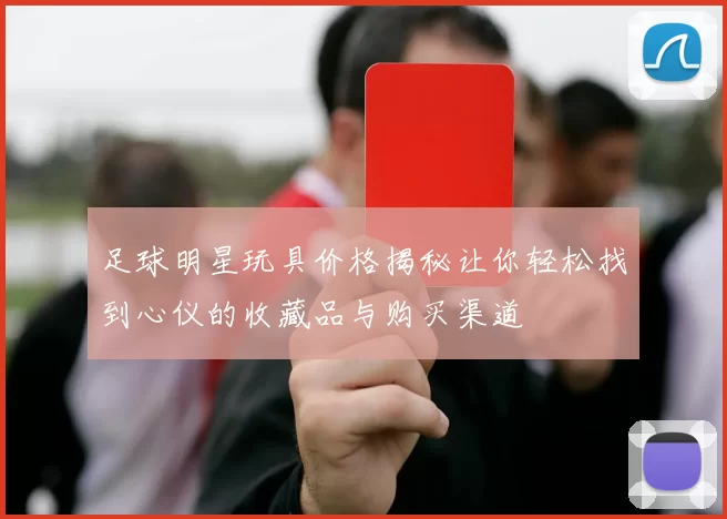 足球明星玩具价格揭秘让你轻松找到心仪的收藏品与购买渠道