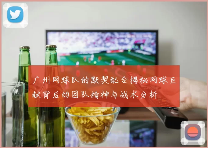 广州网球队的默契配合揭秘网球巨献背后的团队精神与战术分析