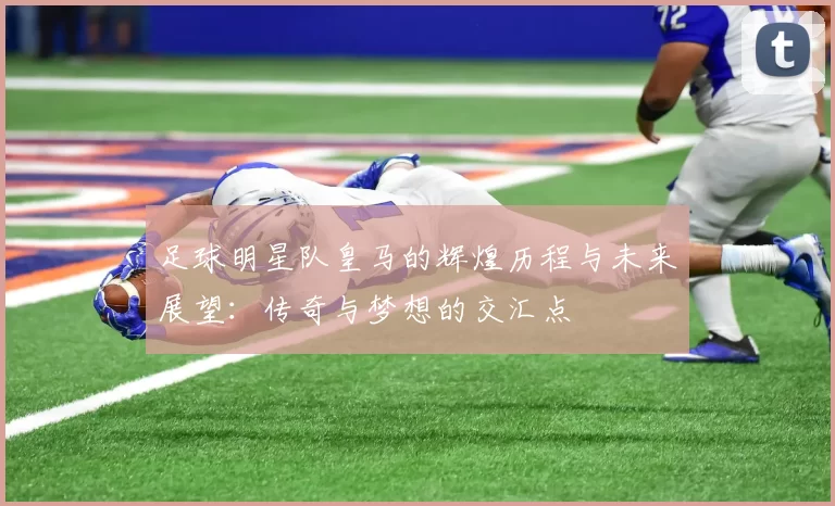 足球明星队皇马的辉煌历程与未来展望：传奇与梦想的交汇点