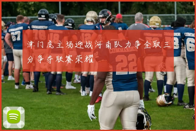 津门虎主场迎战河南队力争全取三分争夺联赛荣耀