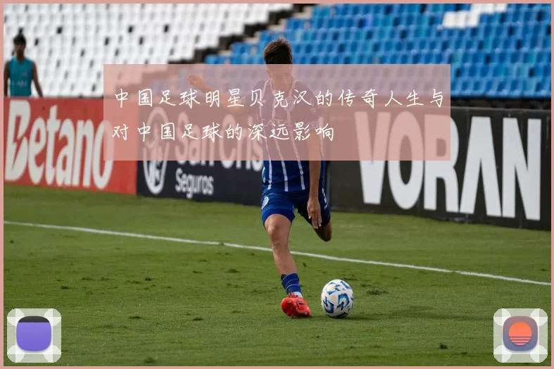 中国足球明星贝克汉的传奇人生与对中国足球的深远影响