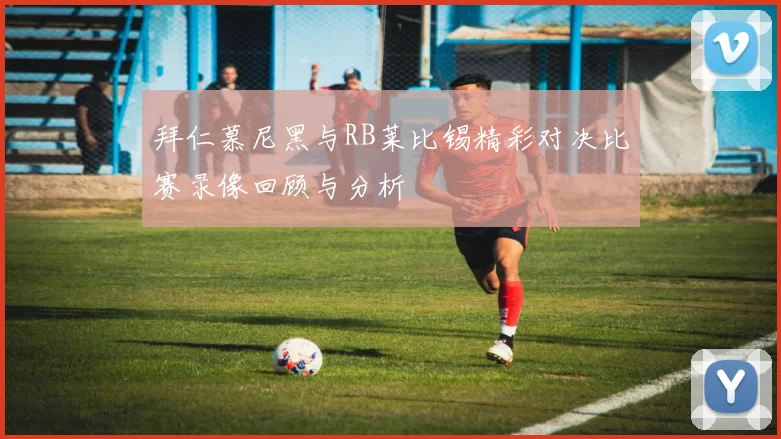 拜仁慕尼黑与RB莱比锡精彩对决比赛录像回顾与分析