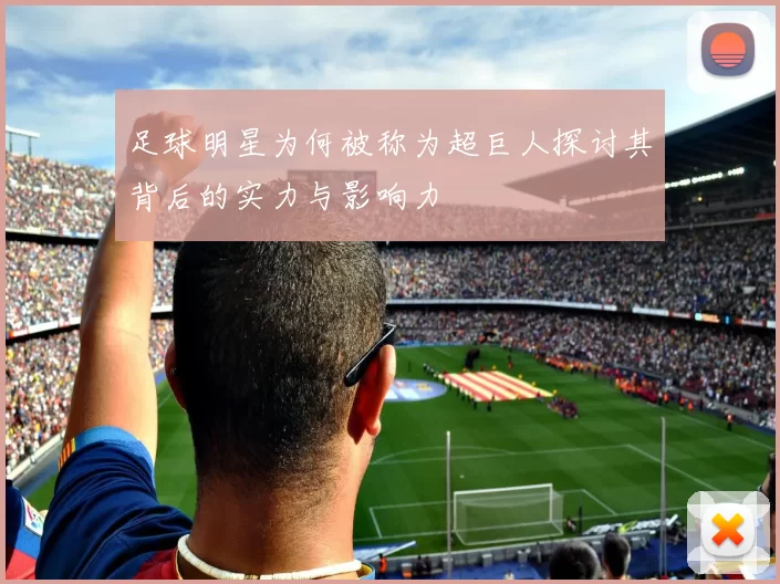 足球明星为何被称为超巨人探讨其背后的实力与影响力