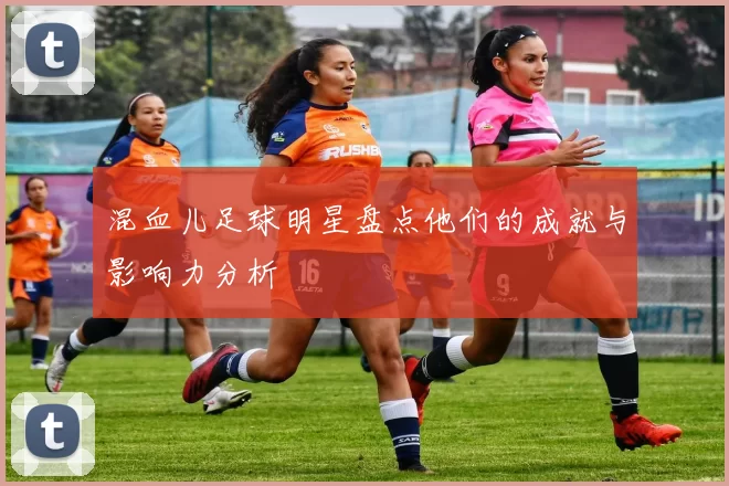 混血儿足球明星盘点他们的成就与影响力分析
