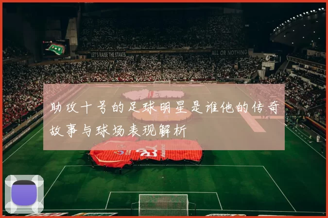 助攻十号的足球明星是谁他的传奇故事与球场表现解析