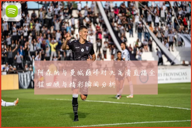 阿森纳与曼城巅峰对决高清直播全程回顾与精彩瞬间分析