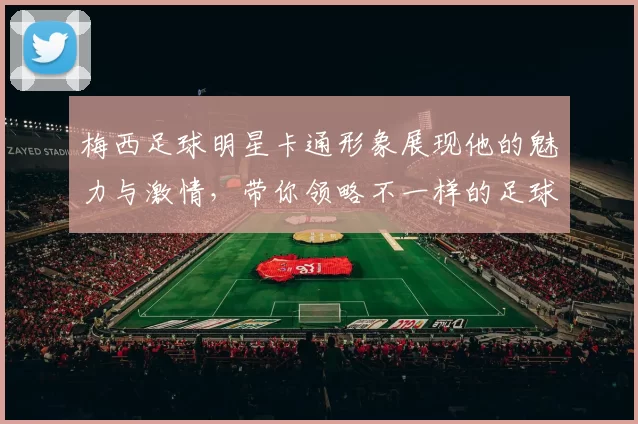 梅西足球明星卡通形象展现他的魅力与激情，带你领略不一样的足球世界