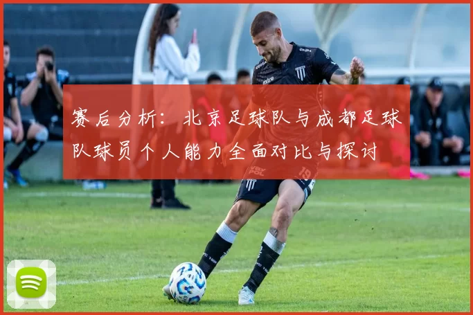 赛后分析：北京足球队与成都足球队球员个人能力全面对比与探讨