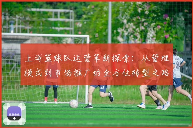 上海篮球队运营革新探索：从管理模式到市场推广的全方位转型之路