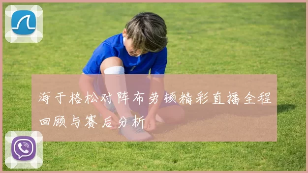 海于格松对阵布劳顿精彩直播全程回顾与赛后分析