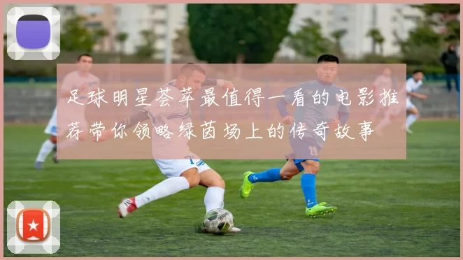 足球明星荟萃最值得一看的电影推荐带你领略绿茵场上的传奇故事