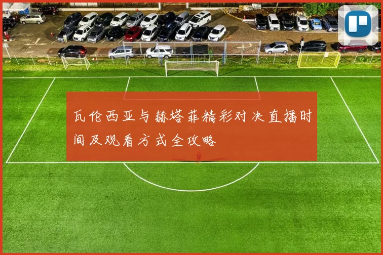 瓦伦西亚与赫塔菲精彩对决直播时间及观看方式全攻略