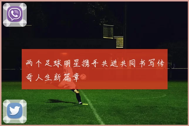 两个足球明星携手共进共同书写传奇人生新篇章