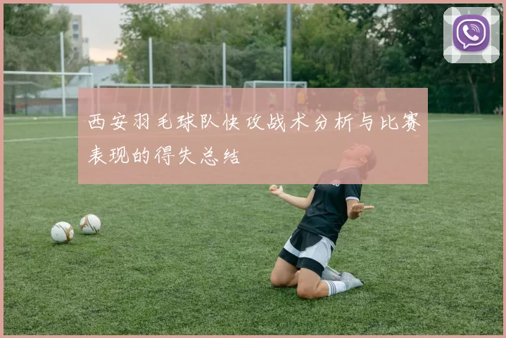 西安羽毛球队快攻战术分析与比赛表现的得失总结