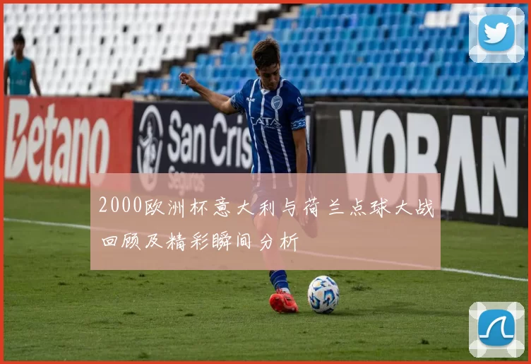 2000欧洲杯意大利与荷兰点球大战回顾及精彩瞬间分析